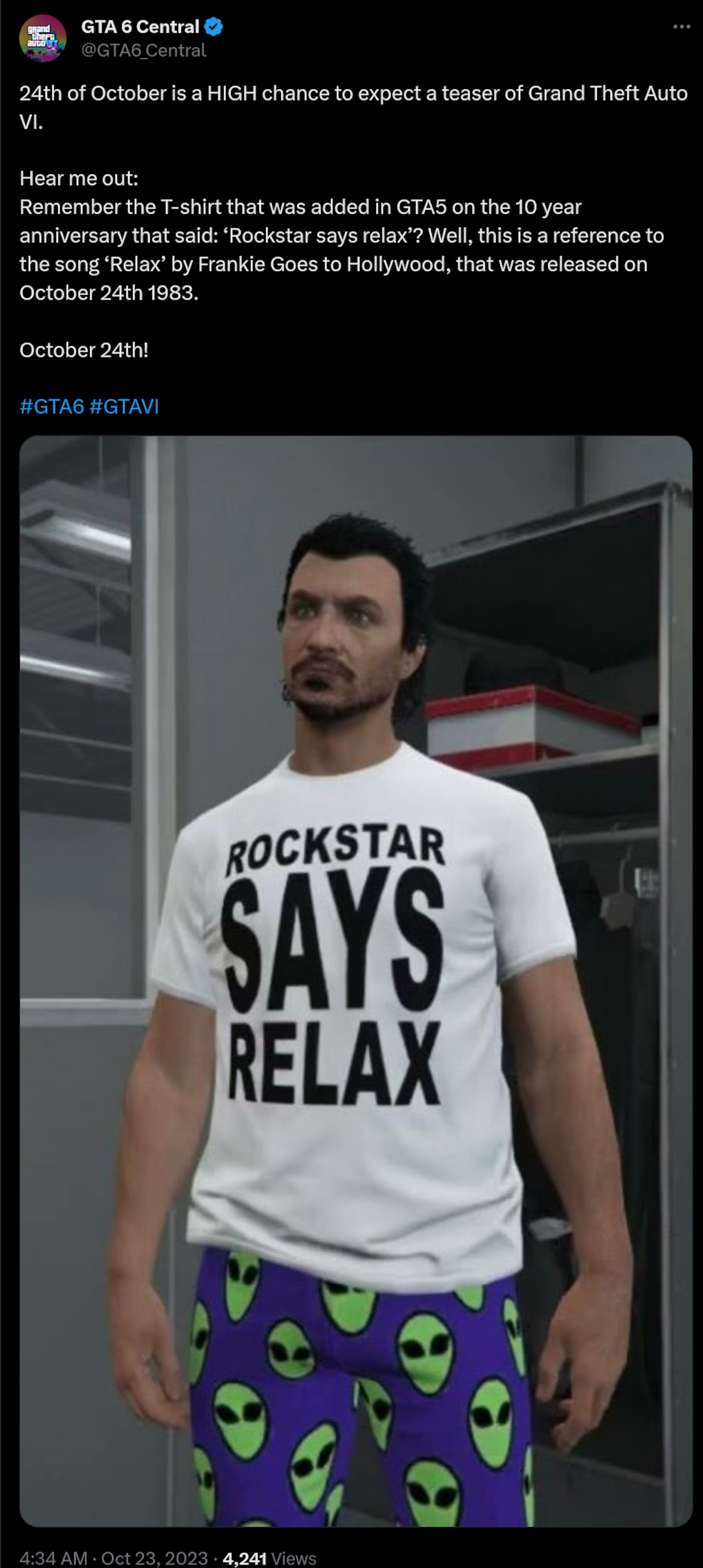 24th of October is a HIGH chance to expect a teaser of Grand Theft Auto VI.  Hear me out: Remember the T-shirt that was added in GTA5 on the 10 year anniversary that said: ‘Rockstar says relax’? Well, this is a reference to the song ‘Relax’ by Frankie Goes to Hollywood, that was released on October 24th 1983.  October 24th!   #GTA6 #GTAVI
